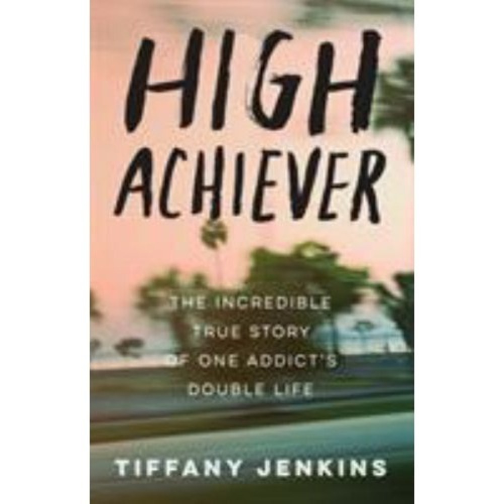 High Achiever : The Incredible True Story of One Addict's Double Life by Tiffany